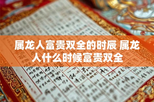 属龙人富贵双全的时辰 属龙人什么时候富贵双全 属龙人富贵双全的时辰 属龙人什么时候富贵双全
