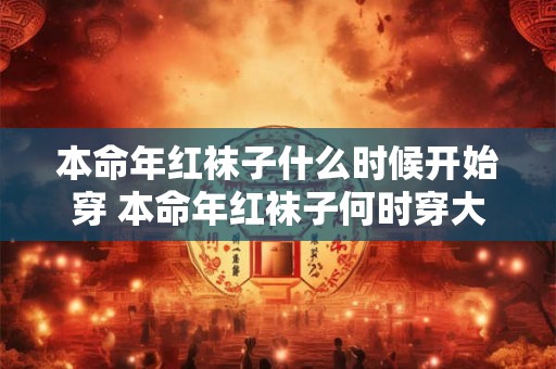 本命年红袜子什么时候开始穿 本命年红袜子何时穿大意无变7个字