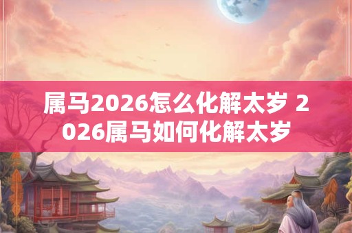 属马2026怎么化解太岁 2026属马如何化解太岁