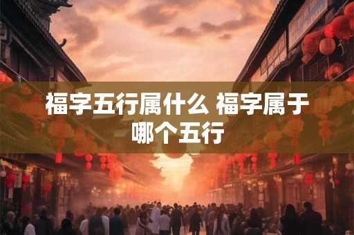 福字五行属什么 福字属于哪个五行 福字五行属什么 福字属于哪个五行