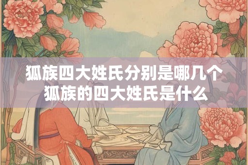 狐族四大姓氏分别是哪几个 狐族的四大姓氏是什么 狐族四大姓氏分别是哪几个 狐族的四大姓氏是什么