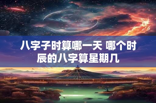 八字子时算哪一天 哪个时辰的八字算星期几