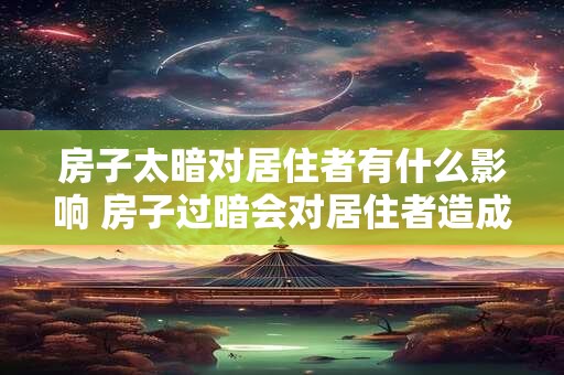 房子太暗对居住者有什么影响 房子过暗会对居住者造成什么影响 房子太暗对居住者有什么影响 房子过暗会对居住者造成什么影响