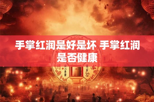 手掌红润是好是坏 手掌红润是否健康 手掌红润是好是坏 手掌红润是否健康