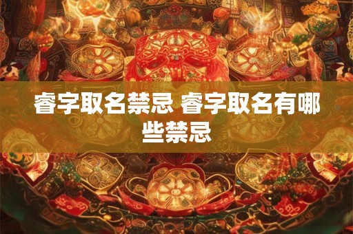 睿字取名禁忌 睿字取名有哪些禁忌