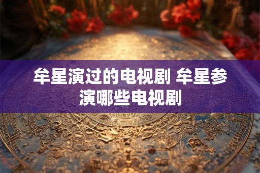 牟星演过的电视剧 牟星参演哪些电视剧 牟星演过的电视剧 牟星参演哪些电视剧