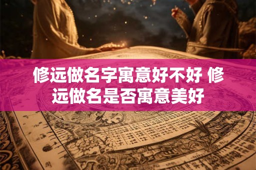 修远做名字寓意好不好 修远做名是否寓意美好 修远做名字寓意好不好 修远做名是否寓意美好