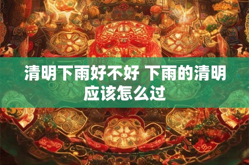 清明下雨好不好 下雨的清明应该怎么过