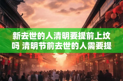 新去世的人清明要提前上坟吗 清明节前去世的人需要提前上坟吗 新去世的人清明要提前上坟吗 清明节前去世的人需要提前上坟吗
