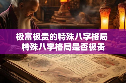 极富极贵的特殊八字格局 特殊八字格局是否极贵 极富极贵的特殊八字格局 特殊八字格局是否极贵
