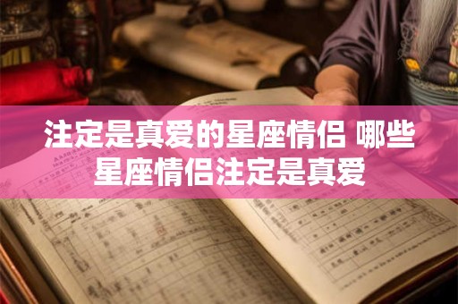 注定是真爱的星座情侣 哪些星座情侣注定是真爱 注定是真爱的星座情侣 哪些星座情侣注定是真爱
