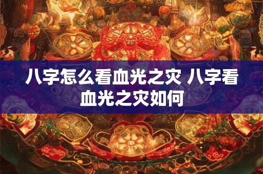 八字怎么看血光之灾 八字看血光之灾如何 八字怎么看血光之灾 八字看血光之灾如何