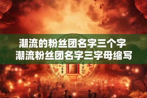潮流的粉丝团名字三个字 潮流粉丝团名字三字母缩写是什么