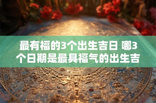 最有福的3个出生吉日 哪3个日期是最具福气的出生吉日