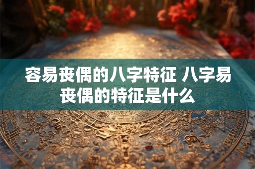 容易丧偶的八字特征 八字易丧偶的特征是什么