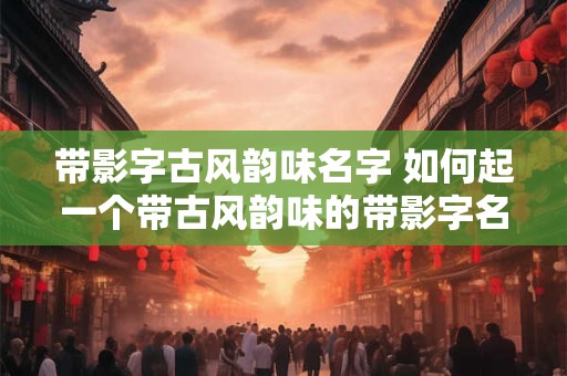带影字古风韵味名字 如何起一个带古风韵味的带影字名字 带影字古风韵味名字 如何起一个带古风韵味的带影字名字