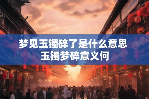梦见玉镯碎了是什么意思 玉镯梦碎意义何 梦见玉镯碎了是什么意思 玉镯梦碎意义何