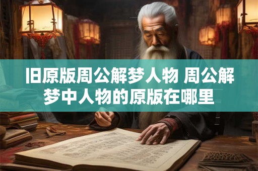 旧原版周公解梦人物 周公解梦中人物的原版在哪里 旧原版周公解梦人物 周公解梦中人物的原版在哪里
