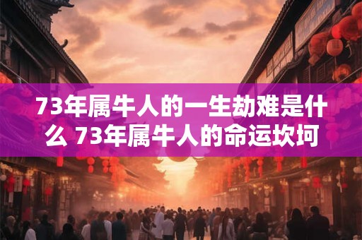 73年属牛人的一生劫难是什么 73年属牛人的命运坎坷吗
