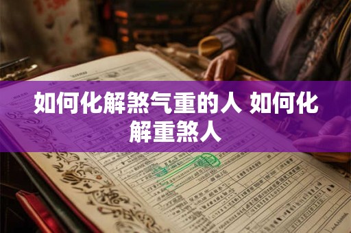 如何化解煞气重的人 如何化解重煞人 如何化解煞气重的人 如何化解重煞人