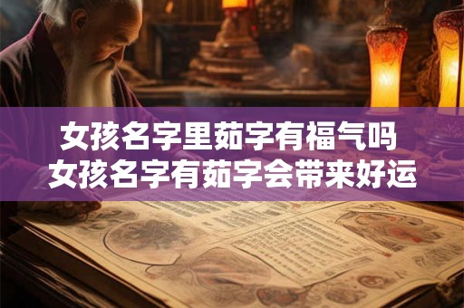 女孩名字里茹字有福气吗 女孩名字有茹字会带来好运吗 女孩名字里茹字有福气吗 女孩名字有茹字会带来好运吗