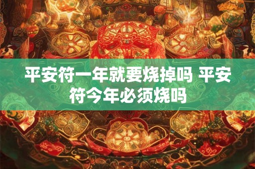平安符一年就要烧掉吗 平安符今年必须烧吗 平安符一年就要烧掉吗 平安符今年必须烧吗