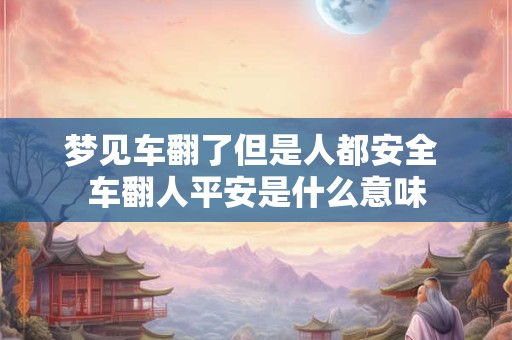 梦见车翻了但是人都安全 车翻人平安是什么意味