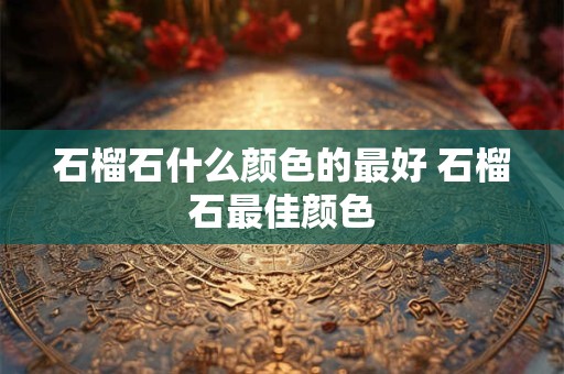 石榴石什么颜色的最好 石榴石最佳颜色