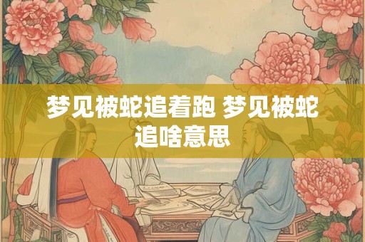 梦见被蛇追着跑 梦见被蛇追啥意思 梦见被蛇追着跑 梦见被蛇追啥意思
