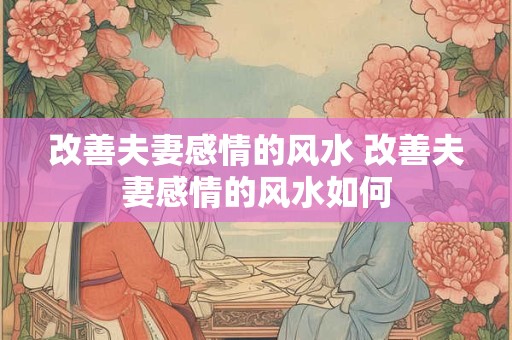 改善夫妻感情的风水 改善夫妻感情的风水如何 改善夫妻感情的风水 改善夫妻感情的风水如何