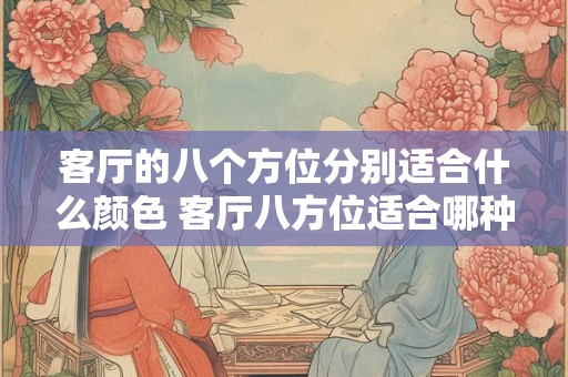 客厅的八个方位分别适合什么颜色 客厅八方位适合哪种颜色 客厅的八个方位分别适合什么颜色 客厅八方位适合哪种颜色