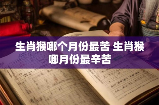 生肖猴哪个月份最苦 生肖猴哪月份最辛苦 生肖猴哪个月份最苦 生肖猴哪月份最辛苦