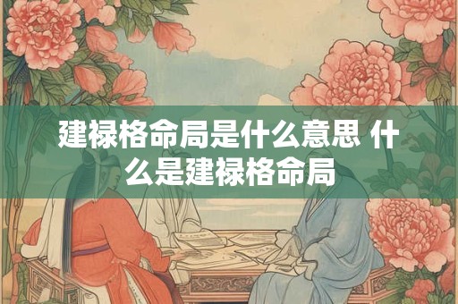 建禄格命局是什么意思 什么是建禄格命局 建禄格命局是什么意思 什么是建禄格命局