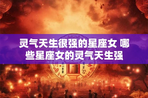 灵气天生很强的星座女 哪些星座女的灵气天生强 灵气天生很强的星座女 哪些星座女的灵气天生强