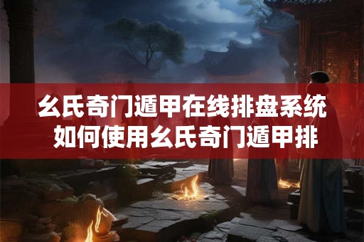 幺氏奇门遁甲在线排盘系统 如何使用幺氏奇门遁甲排盘系统