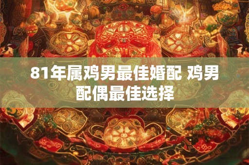 81年属鸡男最佳婚配 鸡男配偶最佳选择 81年属鸡男最佳婚配 鸡男配偶最佳选择