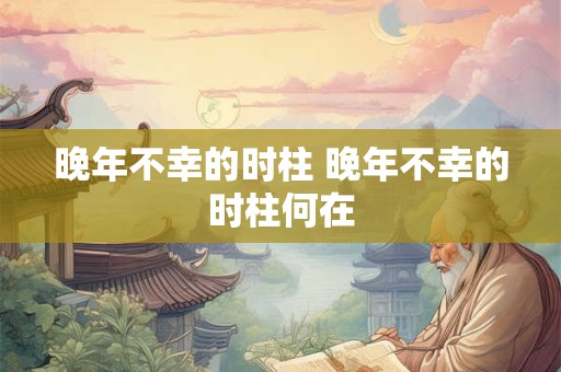 晚年不幸的时柱 晚年不幸的时柱何在 晚年不幸的时柱 晚年不幸的时柱何在