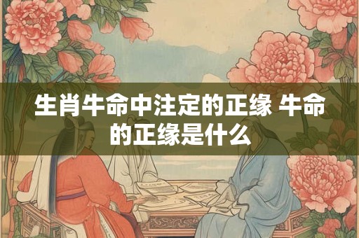 生肖牛命中注定的正缘 牛命的正缘是什么 生肖牛命中注定的正缘 牛命的正缘是什么