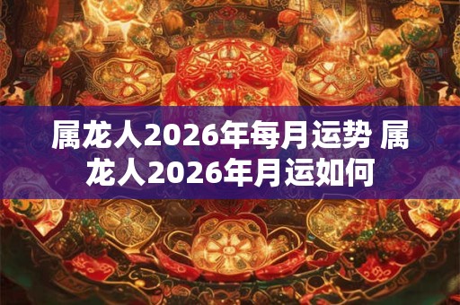 属龙人2026年每月运势 属龙人2026年月运如何