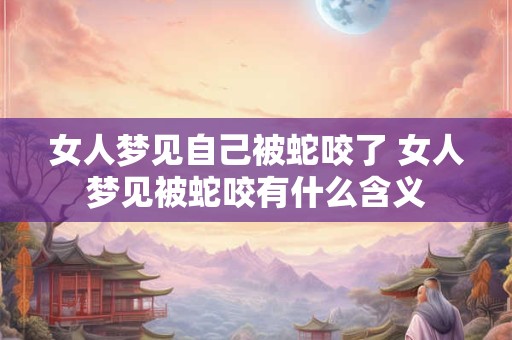 女人梦见自己被蛇咬了 女人梦见被蛇咬有什么含义 女人梦见自己被蛇咬了 女人梦见被蛇咬有什么含义