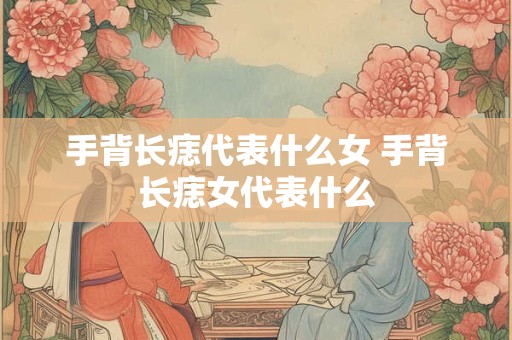 手背长痣代表什么女 手背长痣女代表什么 手背长痣代表什么女 手背长痣女代表什么