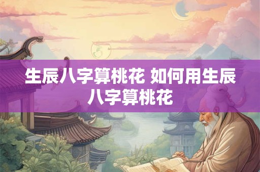 生辰八字算桃花 如何用生辰八字算桃花