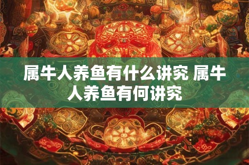 属牛人养鱼有什么讲究 属牛人养鱼有何讲究 属牛人养鱼有什么讲究 属牛人养鱼有何讲究