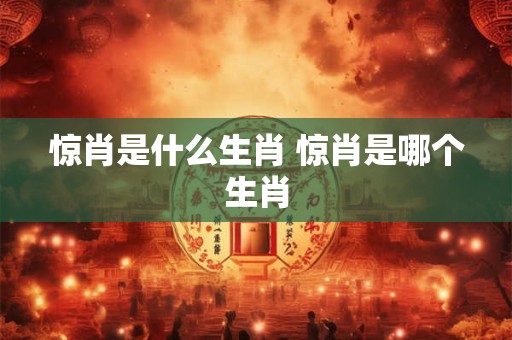 惊肖是什么生肖 惊肖是哪个生肖 惊肖是什么生肖 惊肖是哪个生肖