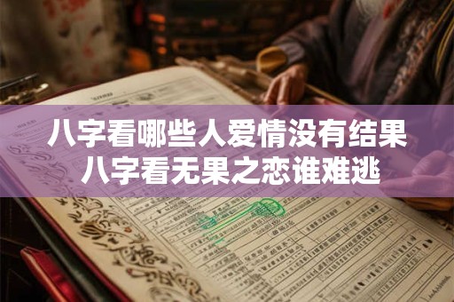 八字看哪些人爱情没有结果 八字看无果之恋谁难逃 八字看哪些人爱情没有结果 八字看无果之恋谁难逃