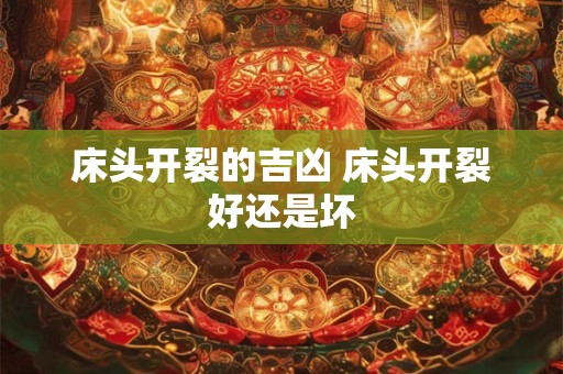 床头开裂的吉凶 床头开裂好还是坏