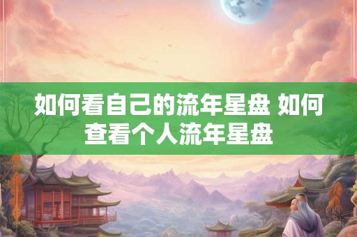 如何看自己的流年星盘 如何查看个人流年星盘
