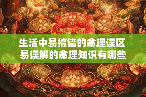 生活中易搞错的命理误区 易误解的命理知识有哪些
