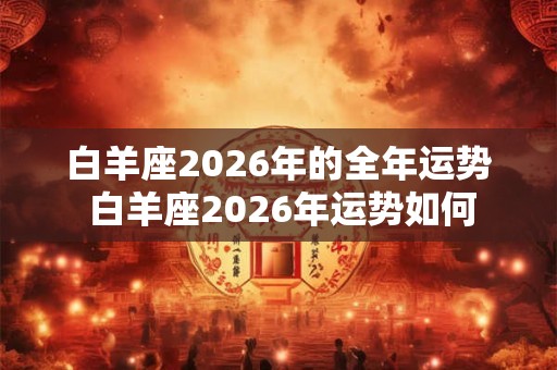 白羊座2026年的全年运势 白羊座2026年运势如何
