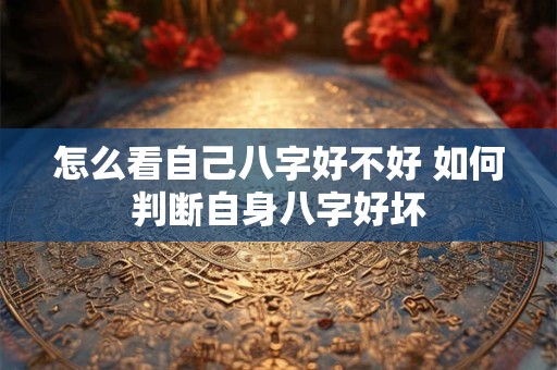 怎么看自己八字好不好 如何判断自身八字好坏 怎么看自己八字好不好 如何判断自身八字好坏
